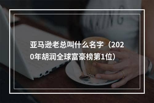 亚马逊老总叫什么名字（2020年胡润全球富豪榜第1位）