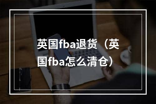 英国fba退货（英国fba怎么清仓）