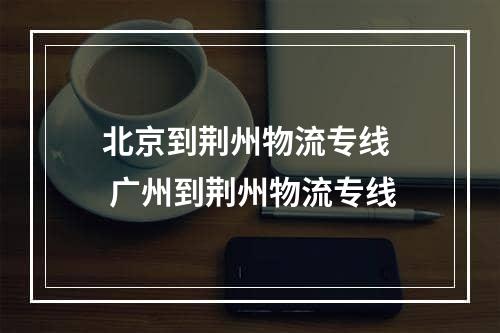 北京到荆州物流专线  广州到荆州物流专线