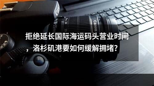 拒绝延长国际海运码头营业时间，洛杉矶港要如何缓解拥堵？