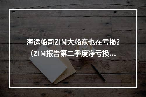 海运船司ZIM大船东也在亏损？（ZIM报告第二季度净亏损超过2.1亿美元）