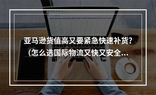 亚马逊货值高又要紧急快速补货？（怎么选国际物流又快又安全）