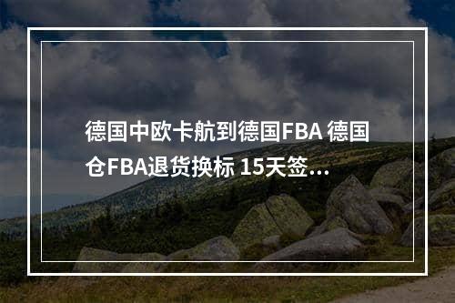 德国中欧卡航到德国FBA 德国仓FBA退货换标 15天签收吗,海外仓fba海运常见问题