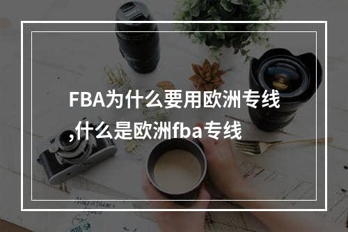 FBA为什么要用欧洲专线,什么是欧洲fba专线