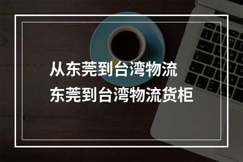 从东莞到台湾物流  东莞到台湾物流货柜