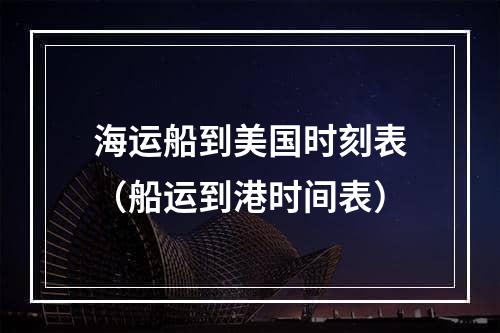 海运船到美国时刻表（船运到港时间表）