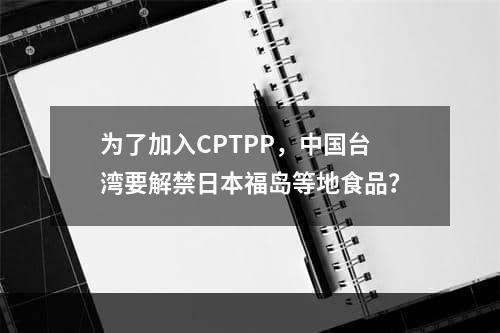 为了加入CPTPP，中国台湾要解禁日本福岛等地食品？