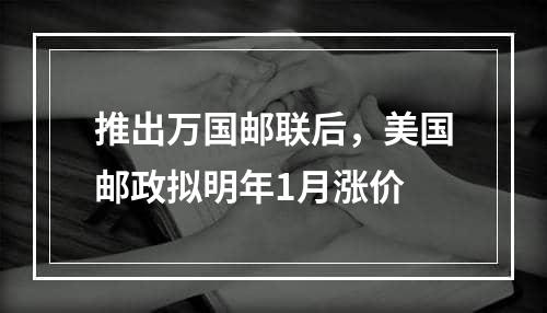 推出万国邮联后，美国邮政拟明年1月涨价