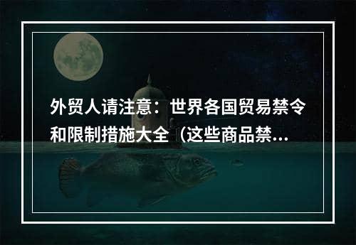 外贸人请注意：世界各国贸易禁令和限制措施大全（这些商品禁止出口）