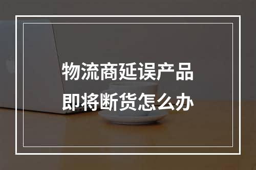 物流商延误产品即将断货怎么办