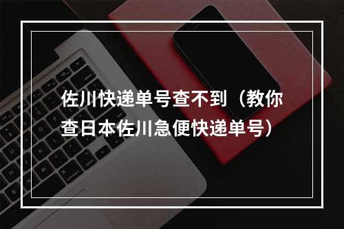 佐川快递单号查不到（教你查日本佐川急便快递单号）