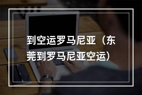 到空运罗马尼亚（东莞到罗马尼亚空运）