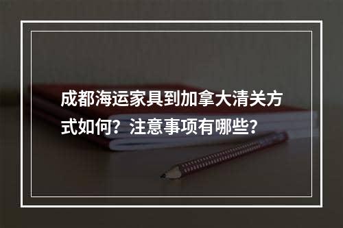 成都海运家具到加拿大清关方式如何？注意事项有哪些？