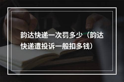 韵达快递一次罚多少（韵达快递遭投诉一般扣多钱）