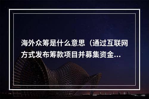 海外众筹是什么意思（通过互联网方式发布筹款项目并募集资金）