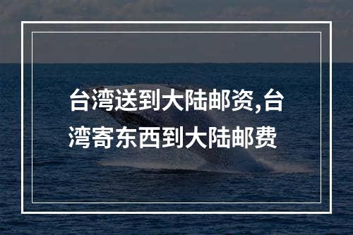 台湾送到大陆邮资,台湾寄东西到大陆邮费