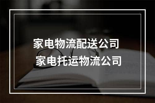 家电物流配送公司  家电托运物流公司