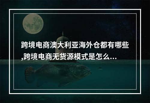 跨境电商澳大利亚海外仓都有哪些,跨境电商无货源模式是怎么样的