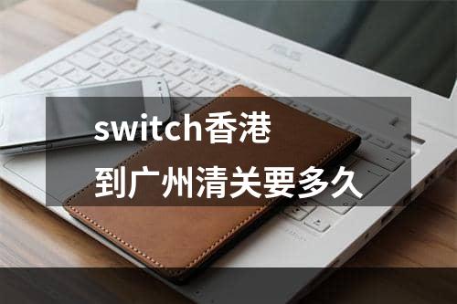 switch香港到广州清关要多久