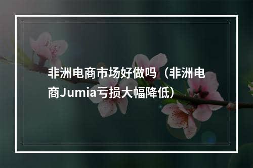 非洲电商市场好做吗（非洲电商Jumia亏损大幅降低）