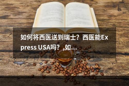 如何将西医送到瑞士？西医能Express USA吗？,如何邮寄西药到瑞士？西药 可以快递美国吗