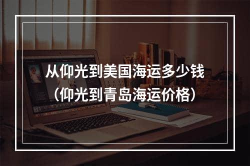 从仰光到美国海运多少钱（仰光到青岛海运价格）