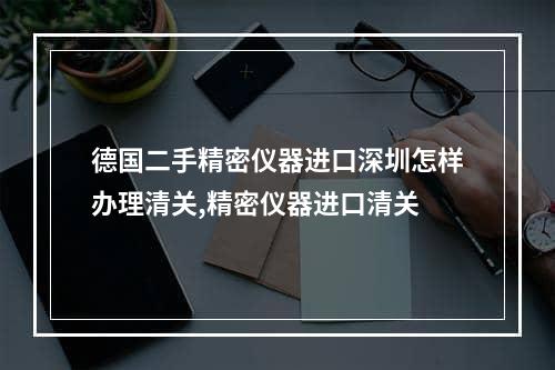 德国二手精密仪器进口深圳怎样办理清关,精密仪器进口清关