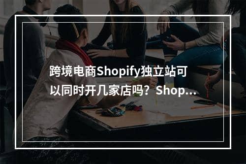 跨境电商Shopify独立站可以同时开几家店吗？Shopify常见问题汇总