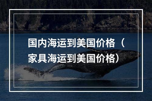 国内海运到美国价格（家具海运到美国价格）