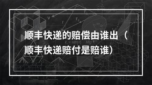 顺丰快递的赔偿由谁出（顺丰快递赔付是赔谁）