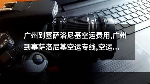 广州到塞萨洛尼基空运费用,广州到塞萨洛尼基空运专线,空运包机