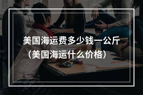 美国海运费多少钱一公斤（美国海运什么价格）