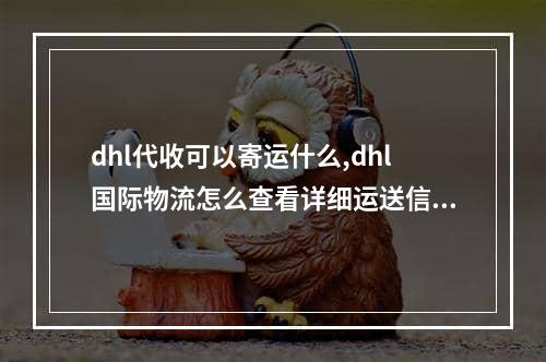 dhl代收可以寄运什么,dhl国际物流怎么查看详细运送信息