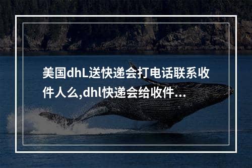 美国dhL送快递会打电话联系收件人么,dhl快递会给收件人打电话吗