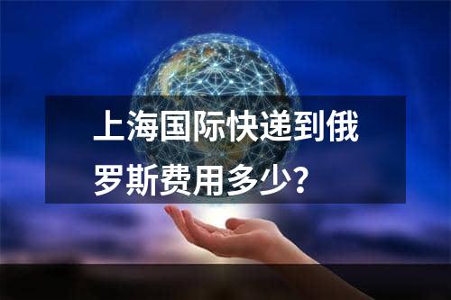 上海国际快递到俄罗斯费用多少？