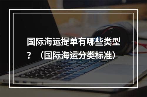 国际海运提单有哪些类型？（国际海运分类标准）