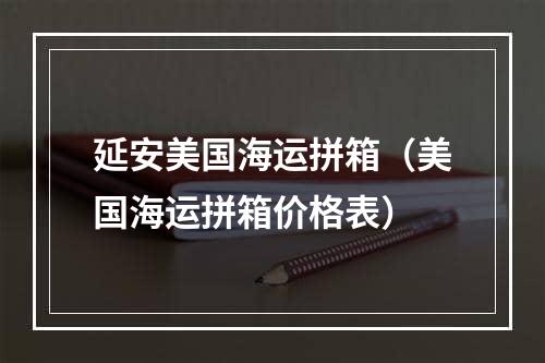 延安美国海运拼箱（美国海运拼箱价格表）