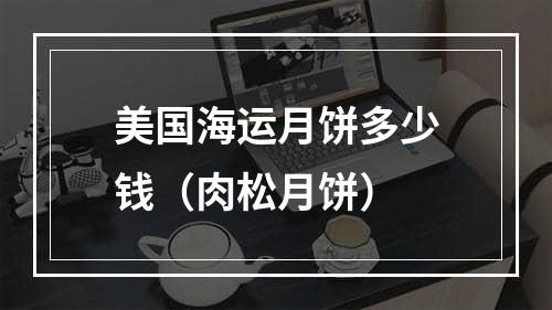 美国海运月饼多少钱（肉松月饼）