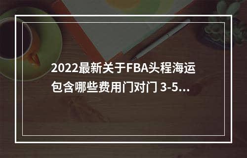 2022最新关于FBA头程海运包含哪些费用门对门 3-5天递快递