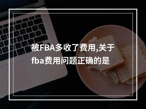 被FBA多收了费用,关于fba费用问题正确的是