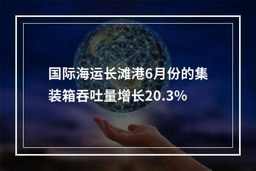 国际海运长滩港6月份的集装箱吞吐量增长20.3%