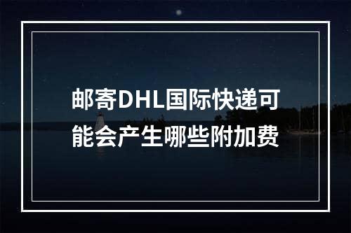 邮寄DHL国际快递可能会产生哪些附加费