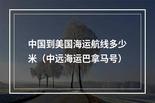 中国到美国海运航线多少米（中远海运巴拿马号）