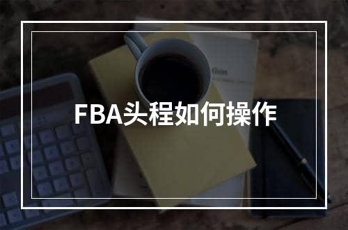 FBA头程如何操作