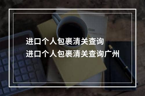 进口个人包裹清关查询  进口个人包裹清关查询广州