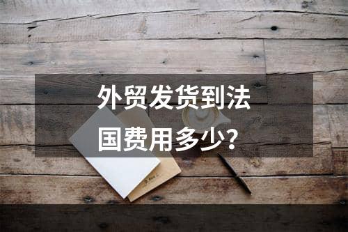 外贸发货到法国费用多少？