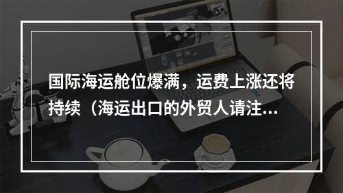 国际海运舱位爆满，运费上涨还将持续（海运出口的外贸人请注意）