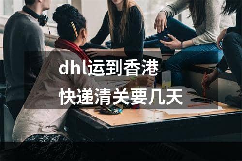 dhl运到香港快递清关要几天