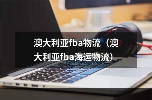 澳大利亚fba物流（澳大利亚fba海运物流）