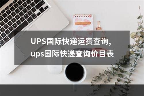 UPS国际快递运费查询,ups国际快递查询价目表